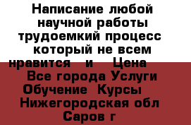 Написание любой научной работы трудоемкий процесс, который не всем нравится...и  › Цена ­ 550 - Все города Услуги » Обучение. Курсы   . Нижегородская обл.,Саров г.